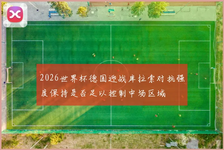 2026世界杯德国迎战库拉索对抗强度保持是否足以控制中场区域