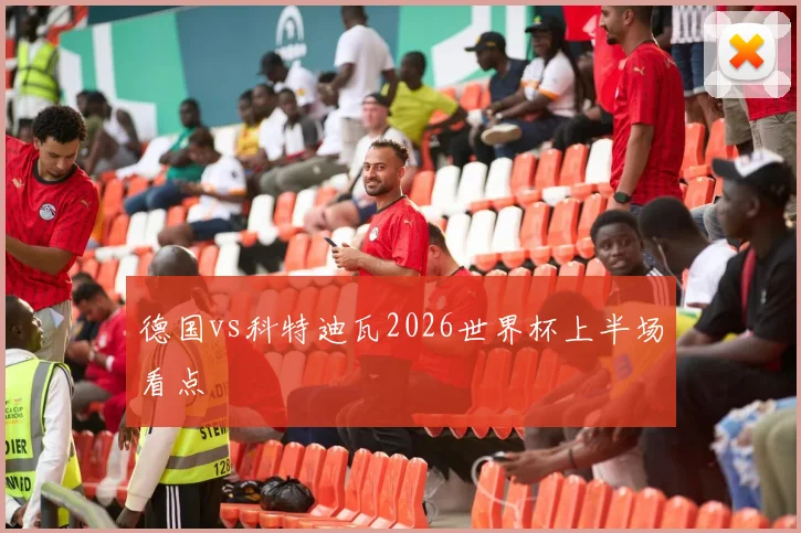 德国vs科特迪瓦2026世界杯上半场看点