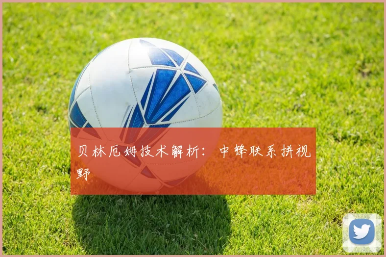 贝林厄姆技术解析：中锋联系拼视野