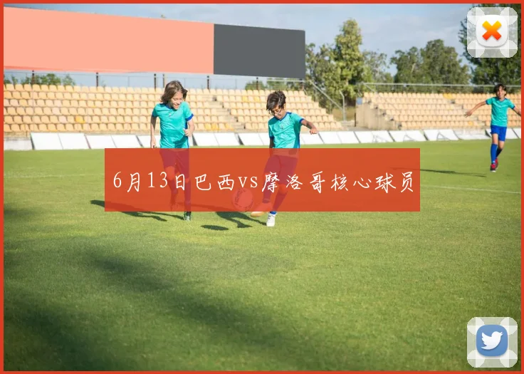 6月13日巴西vs摩洛哥核心球员