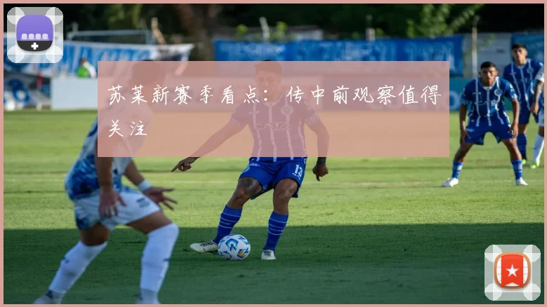 苏莱新赛季看点：传中前观察值得关注