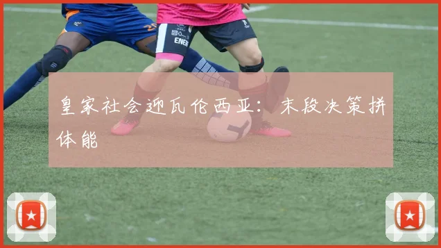 皇家社会迎瓦伦西亚：末段决策拼体能