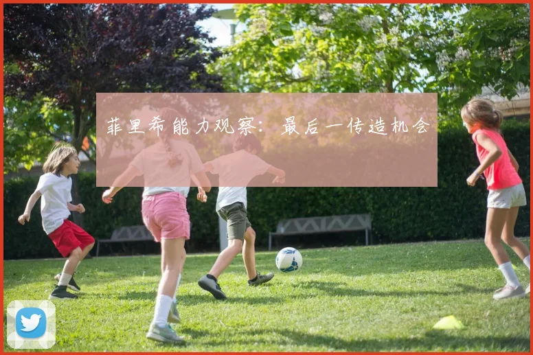 菲里希能力观察:最后一传造机会