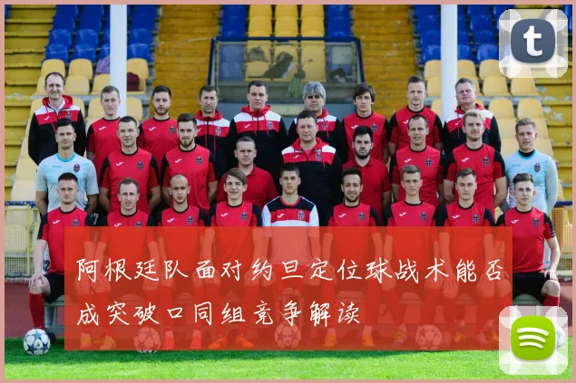 阿根廷队面对约旦定位球战术能否成突破口同组竞争解读